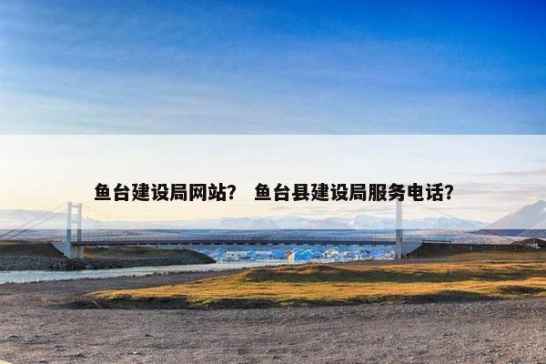 鱼台建设局网站？ 鱼台县建设局服务电话？