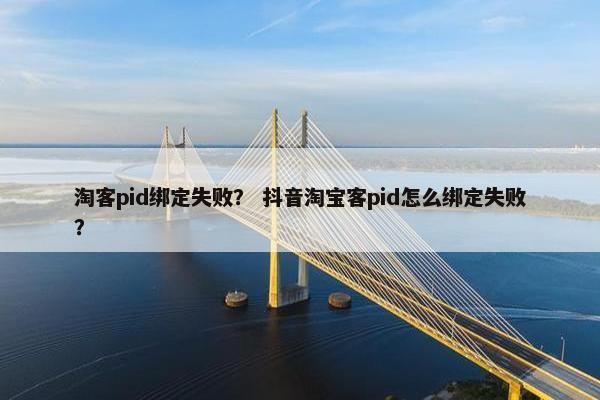 淘客pid绑定失败？ 抖音淘宝客pid怎么绑定失败？