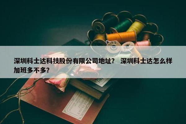 深圳科士达科技股份有限公司地址？ 深圳科士达怎么样加班多不多？