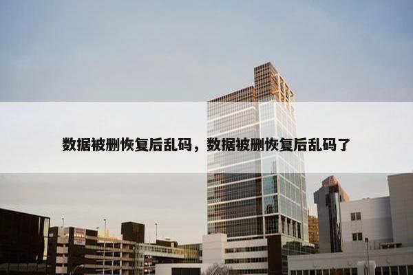 数据被删恢复后乱码，数据被删恢复后乱码了