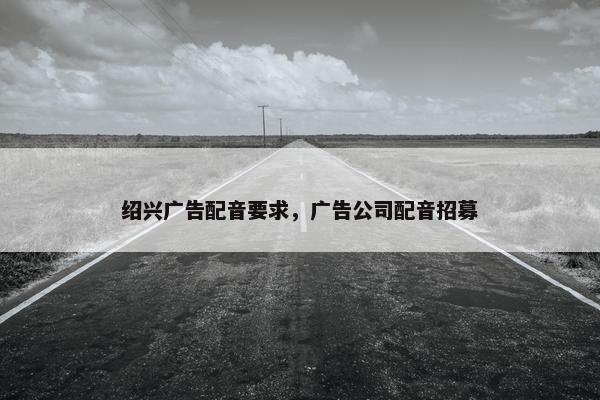 绍兴广告配音要求，广告公司配音招募