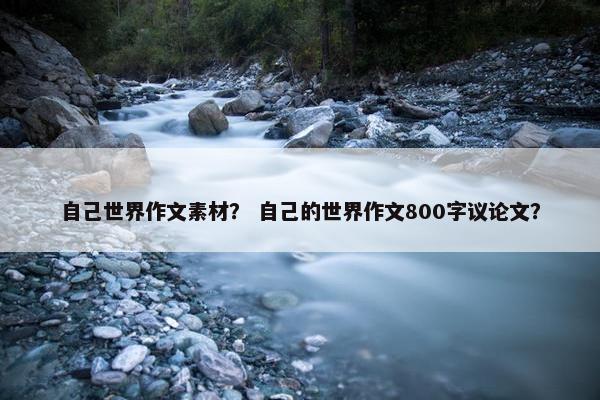 自己世界作文素材? 自己的世界作文800字议论文? 自己世界作文素材? 自己的世界作文800字议论文?