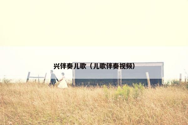 兴伴奏儿歌(儿歌伴奏视频) 兴伴奏儿歌(儿歌伴奏视频)