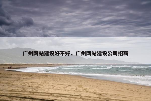 广州网站建设好不好，广州网站建设公司招聘