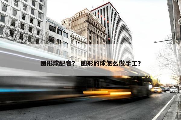 圆形球配音？ 圆形的球怎么做手工？