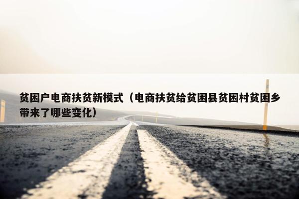 贫困户电商扶贫新模式（电商扶贫给贫困县贫困村贫困乡带来了哪些变化）