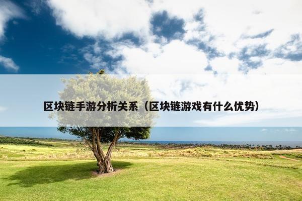 区块链手游分析关系（区块链游戏有什么优势）
