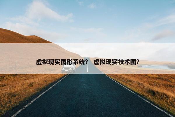 虚拟现实图形系统？ 虚拟现实技术图？