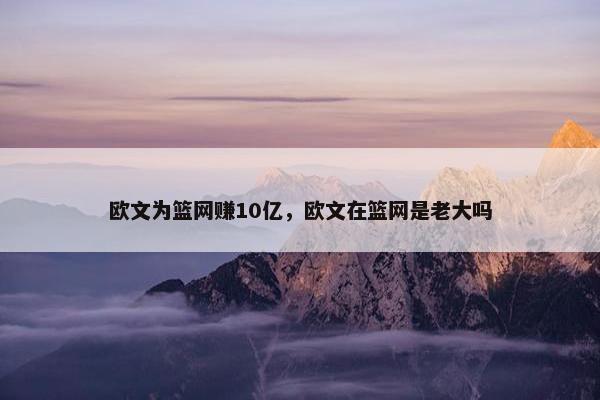 欧文为篮网赚10亿,欧文在篮网是老大吗 欧文为篮网赚10亿,欧文在篮网是老大吗