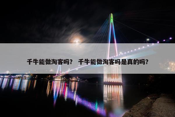 千牛能做淘客吗？ 千牛能做淘客吗是真的吗？