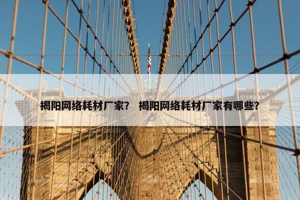 揭阳网络耗材厂家？ 揭阳网络耗材厂家有哪些？