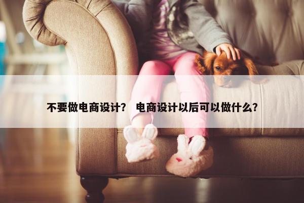不要做电商设计？ 电商设计以后可以做什么？