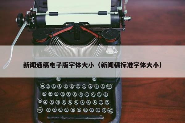 新闻通稿电子版字体大小（新闻稿标准字体大小）