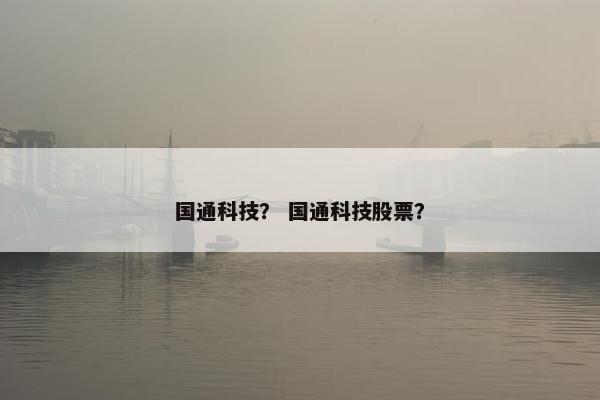 国通科技? 国通科技股票? 国通科技? 国通科技股票?