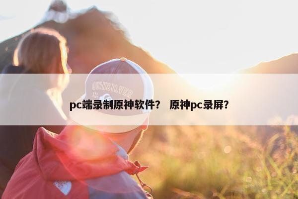 pc端录制原神软件？ 原神pc录屏？
