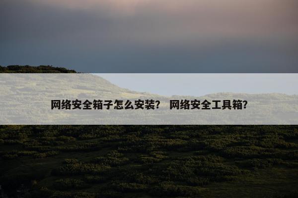 网络安全箱子怎么安装？ 网络安全工具箱？