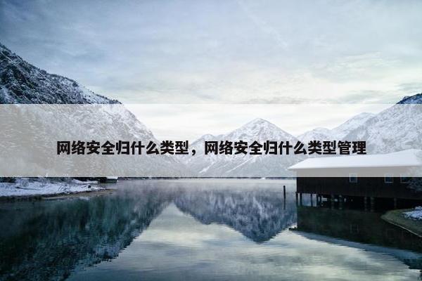 网络安全归什么类型,网络安全归什么类型管理 网络安全归什么类型,网络安全归什么类型管理