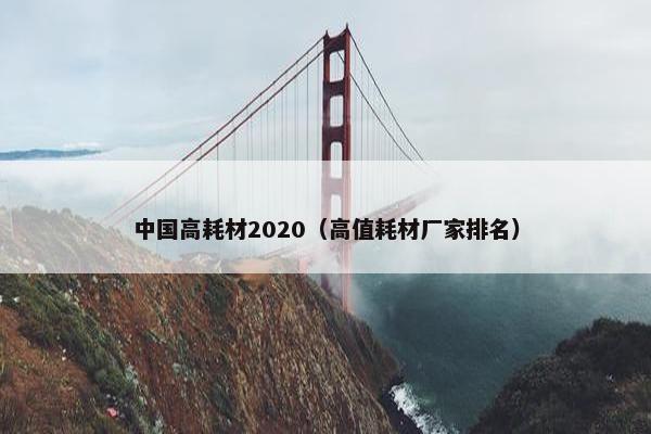 中国高耗材2020(高值耗材厂家排名) 中国高耗材2020(高值耗材厂家排名)