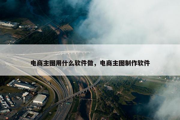 电商主图用什么软件做，电商主图制作软件