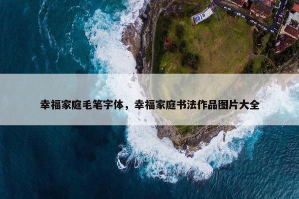 幸福家庭毛笔字体，幸福家庭书法作品图片大全