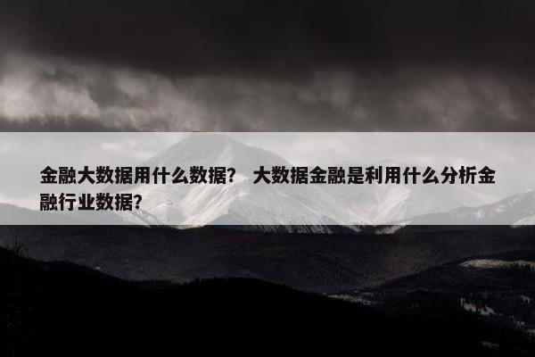 金融大数据用什么数据? 大数据金融是利用什么分析金融行业数据? 金融大数据用什么数据? 大数据金融是利用什么分析金融行业数据?