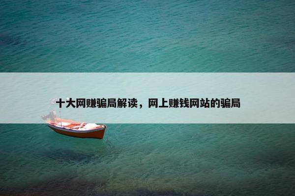 十大网赚骗局解读,网上赚钱网站的骗局 十大网赚骗局解读,网上赚钱网站的骗局