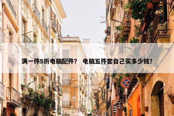 满一件5折电脑配件？ 电脑五件套自己买多少钱？