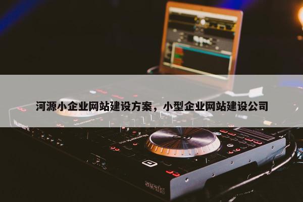 河源小企业网站建设方案,小型企业网站建设公司 河源小企业网站建设方案,小型企业网站建设公司