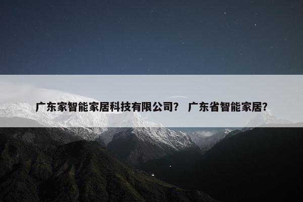 广东家智能家居科技有限公司? 广东省智能家居? 广东家智能家居科技有限公司? 广东省智能家居?
