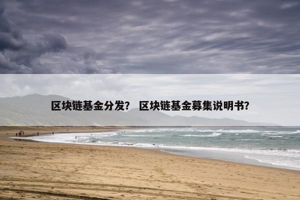 区块链基金分发? 区块链基金募集说明书? 区块链基金分发? 区块链基金募集说明书?
