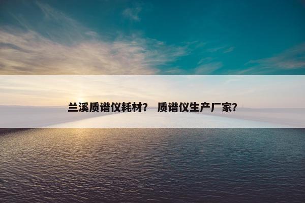 兰溪质谱仪耗材? 质谱仪生产厂家? 兰溪质谱仪耗材? 质谱仪生产厂家?