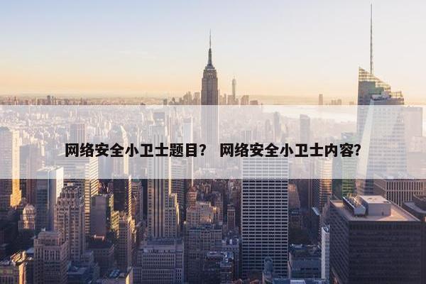 网络安全小卫士题目? 网络安全小卫士内容? 网络安全小卫士题目? 网络安全小卫士内容?