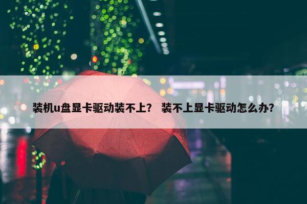 装机u盘显卡驱动装不上？ 装不上显卡驱动怎么办？