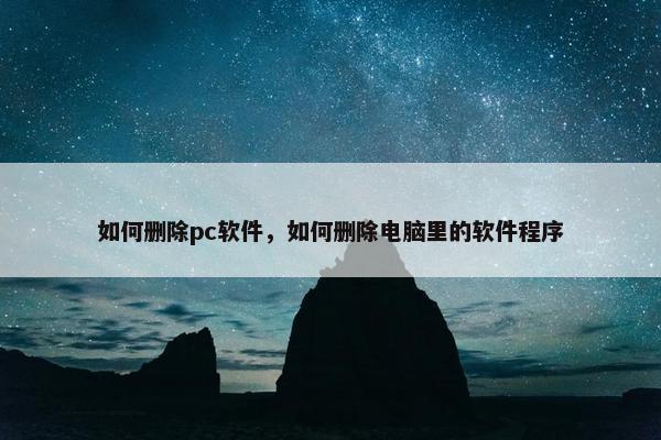 如何删除pc软件,如何删除电脑里的软件程序 如何删除pc软件,如何删除电脑里的软件程序