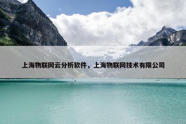 上海物联网云分析软件,上海物联网技术有限公司 上海物联网云分析软件,上海物联网技术有限公司