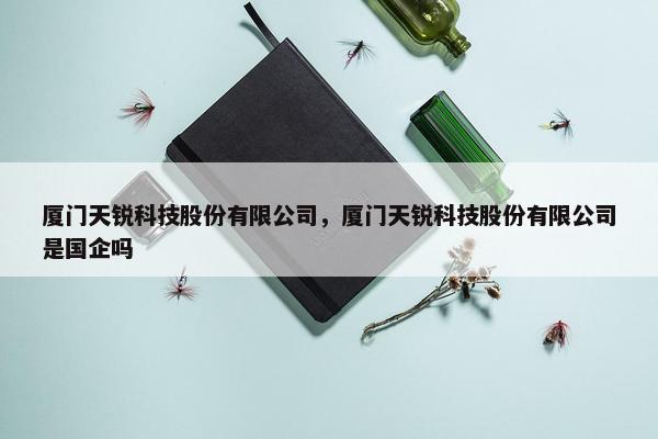 厦门天锐科技股份有限公司，厦门天锐科技股份有限公司是国企吗
