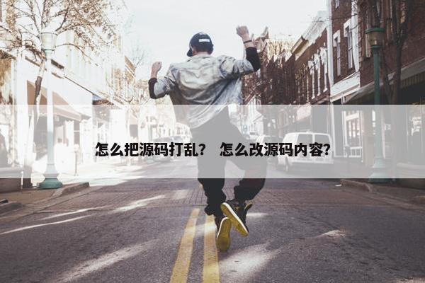 怎么把源码打乱？ 怎么改源码内容？