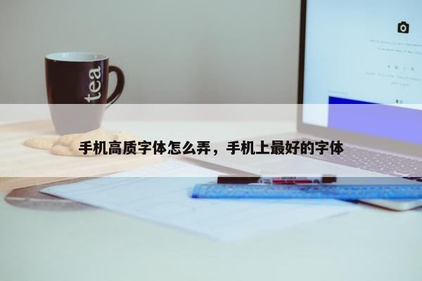 手机高质字体怎么弄，手机上最好的字体