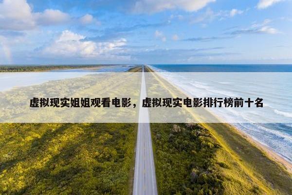 虚拟现实姐姐观看电影，虚拟现实电影排行榜前十名