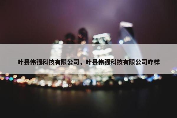 叶县伟强科技有限公司,叶县伟强科技有限公司咋样 叶县伟强科技有限公司,叶县伟强科技有限公司咋样