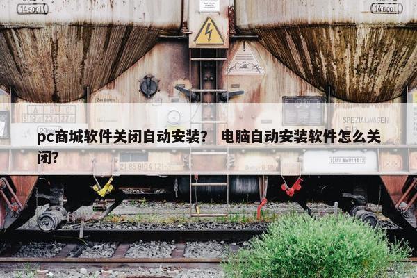 pc商城软件关闭自动安装？ 电脑自动安装软件怎么关闭？