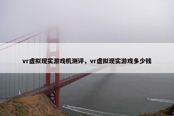 vr虚拟现实游戏机测评，vr虚拟现实游戏多少钱