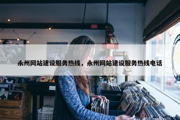 永州网站建设服务热线，永州网站建设服务热线电话