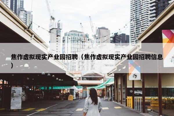 焦作虚拟现实产业园招聘（焦作虚拟现实产业园招聘信息）