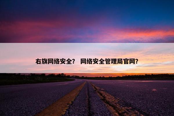 右旗网络安全？ 网络安全管理局官网？