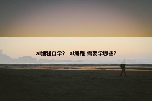 ai编程自学？ ai编程 需要学哪些？