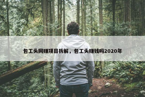 包工头网赚项目拆解，包工头赚钱吗2020年