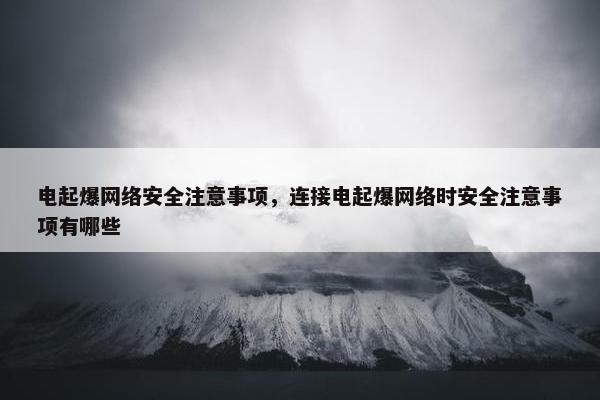电起爆网络安全注意事项，连接电起爆网络时安全注意事项有哪些