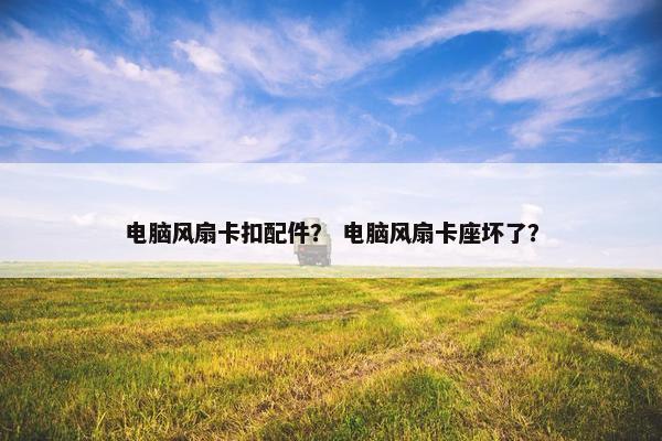 电脑风扇卡扣配件？ 电脑风扇卡座坏了？